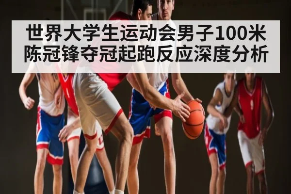 世界大学生运动会男子100米陈冠锋夺冠起跑反应深度分析