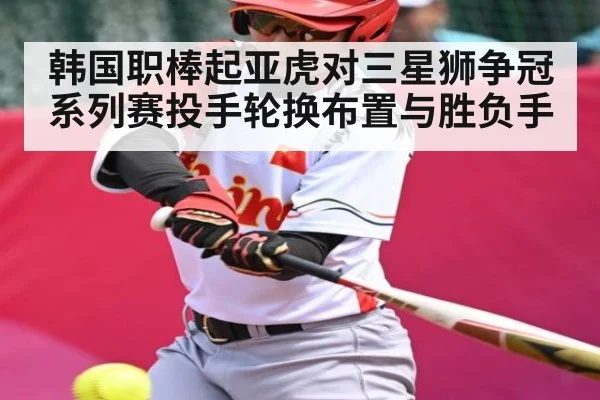 韩国职棒起亚虎对三星狮争冠系列赛投手轮换布置与胜负手