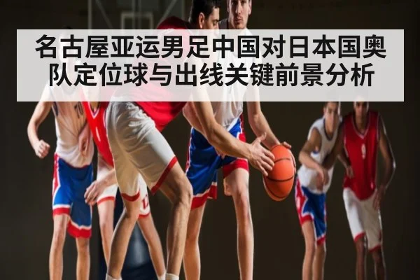 名古屋亚运男足中国对日本国奥队定位球与出线关键前景分析