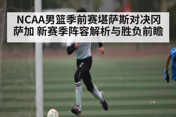 NCAA男篮季前赛堪萨斯对决冈萨加 新赛季阵容解析与胜负前瞻