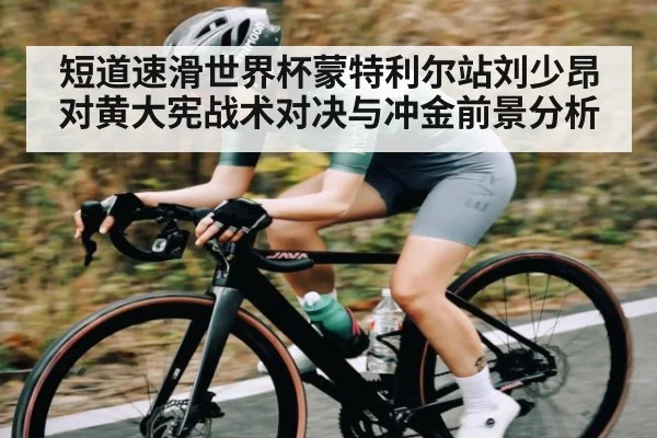 短道速滑世界杯蒙特利尔站刘少昂对黄大宪战术对决与冲金前景分析