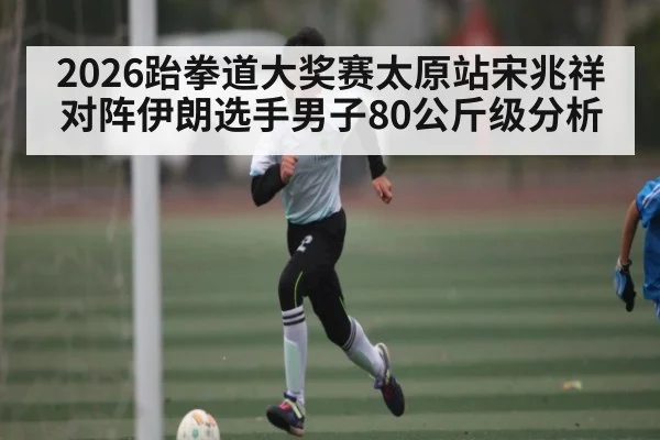 2026跆拳道大奖赛太原站宋兆祥对阵伊朗选手男子80公斤级分析