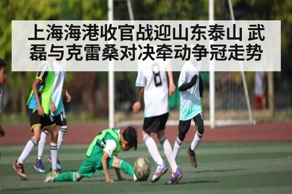 上海海港收官战迎山东泰山 武磊与克雷桑对决牵动争冠走势