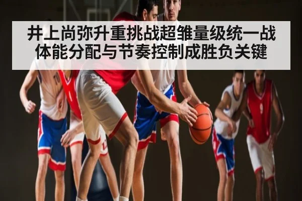 井上尚弥升重挑战超雏量级统一战体能分配与节奏控制成胜负关键