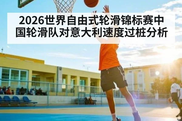 2026世界自由式轮滑锦标赛中国轮滑队对意大利速度过桩分析