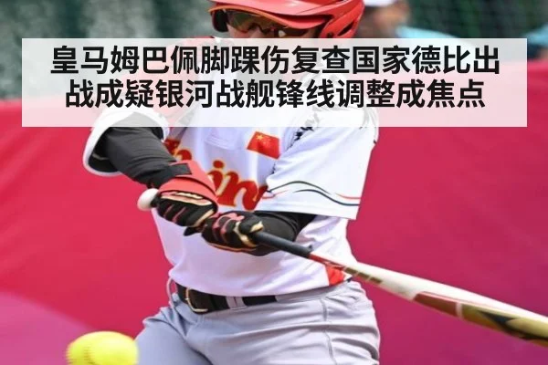 皇马姆巴佩脚踝伤复查国家德比出战成疑银河战舰锋线调整成焦点